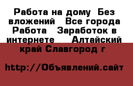 Работа на дому..Без вложений - Все города Работа » Заработок в интернете   . Алтайский край,Славгород г.